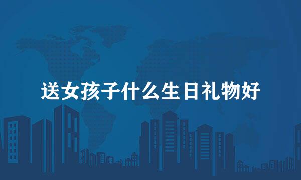 送女孩子什么生日礼物好