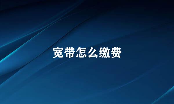 宽带怎么缴费