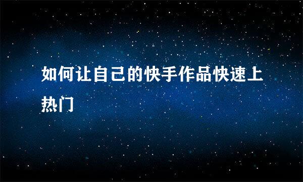 如何让自己的快手作品快速上热门