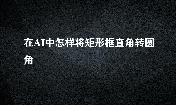 在AI中怎样将矩形框直角转圆角
