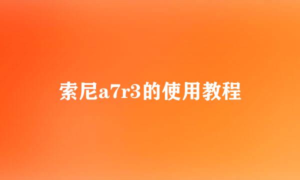 索尼a7r3的使用教程