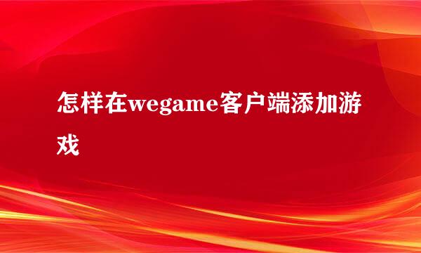 怎样在wegame客户端添加游戏
