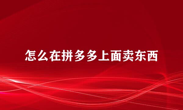 怎么在拼多多上面卖东西