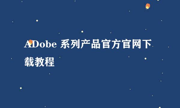 ADobe 系列产品官方官网下载教程