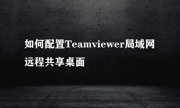 如何配置Teamviewer局域网远程共享桌面