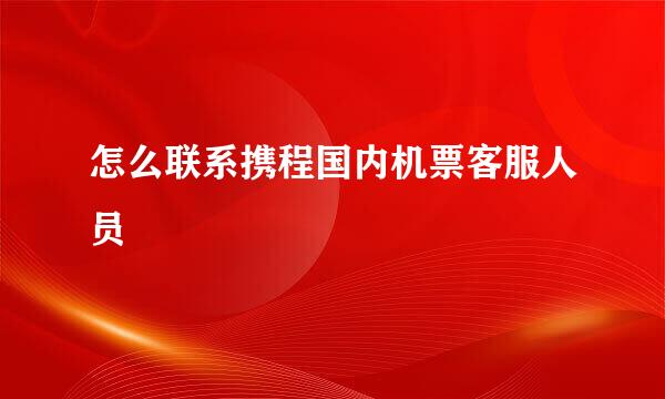 怎么联系携程国内机票客服人员