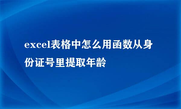 excel表格中怎么用函数从身份证号里提取年龄