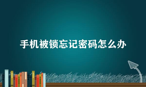 手机被锁忘记密码怎么办