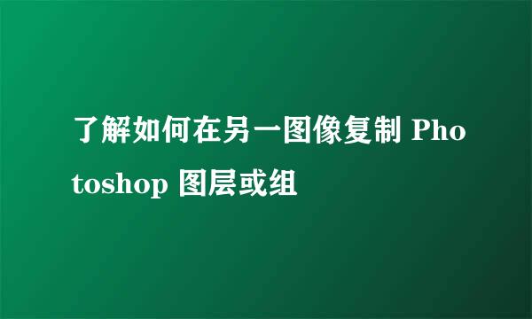了解如何在另一图像复制 Photoshop 图层或组