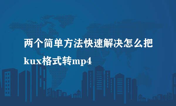 两个简单方法快速解决怎么把kux格式转mp4