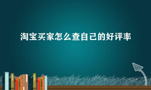 淘宝买家怎么查自己的好评率