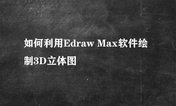 如何利用Edraw Max软件绘制3D立体图