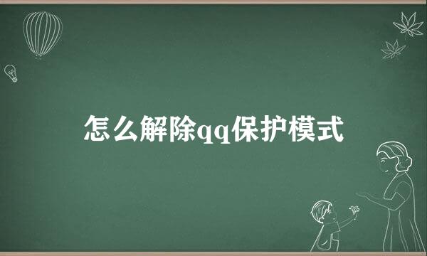 怎么解除qq保护模式