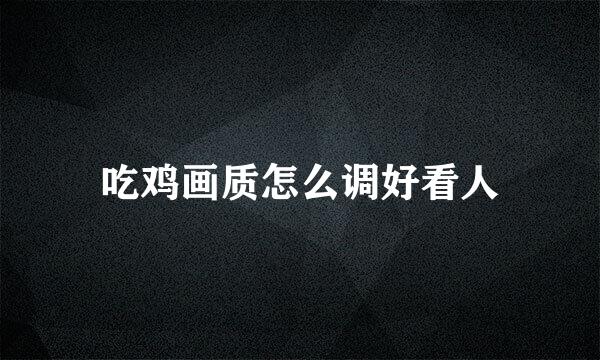 吃鸡画质怎么调好看人