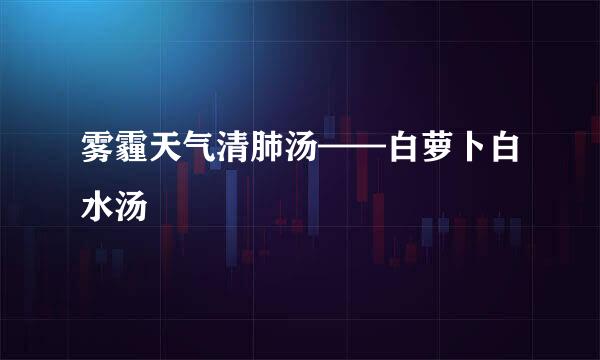 雾霾天气清肺汤——白萝卜白水汤