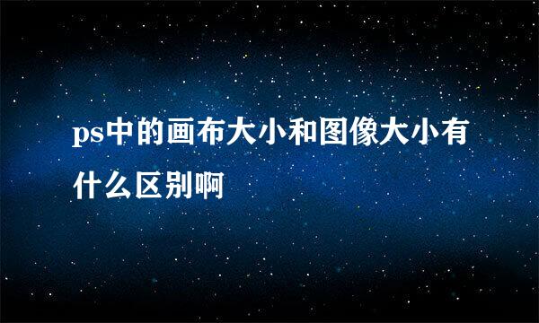 ps中的画布大小和图像大小有什么区别啊