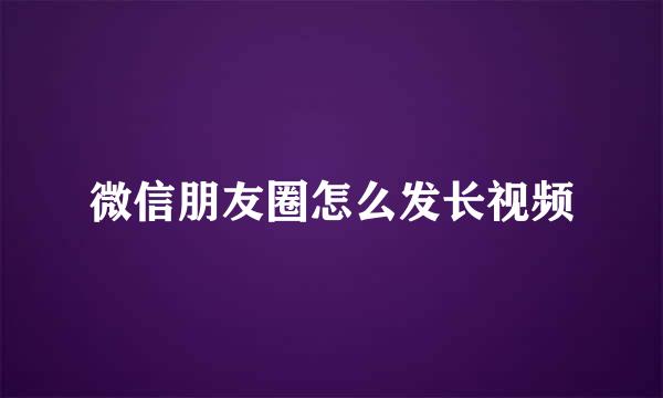 微信朋友圈怎么发长视频