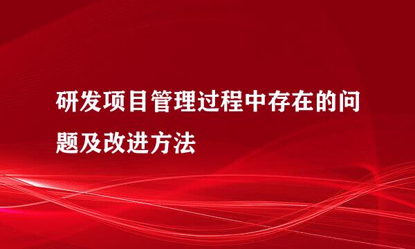 研发项目管理过程中存在的问题及改进方法