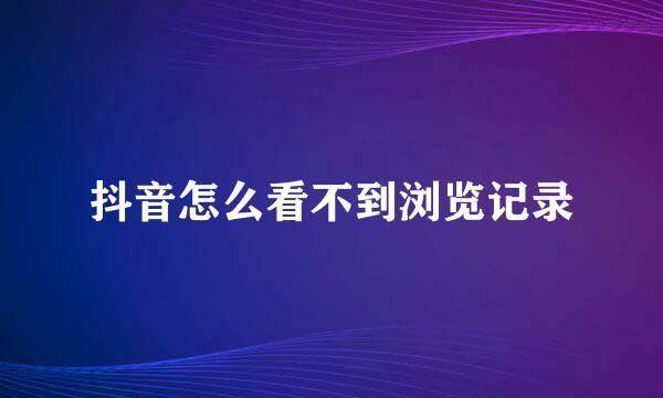 抖音怎么看不到浏览记录