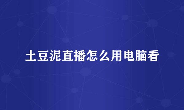 土豆泥直播怎么用电脑看