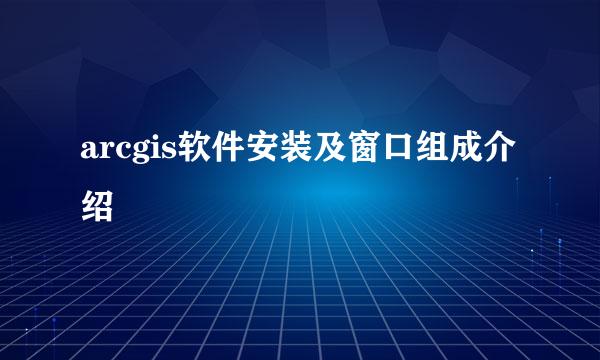 arcgis软件安装及窗口组成介绍