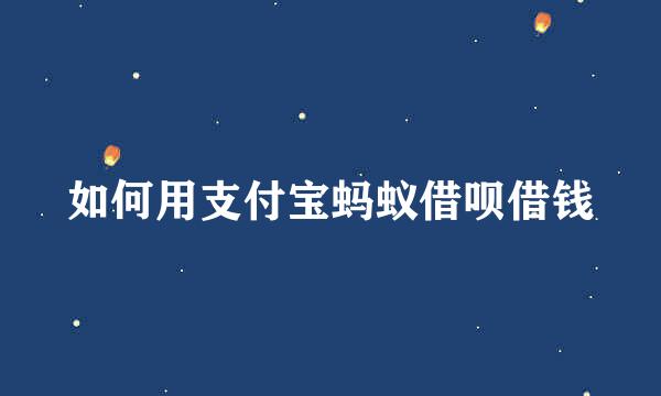 如何用支付宝蚂蚁借呗借钱