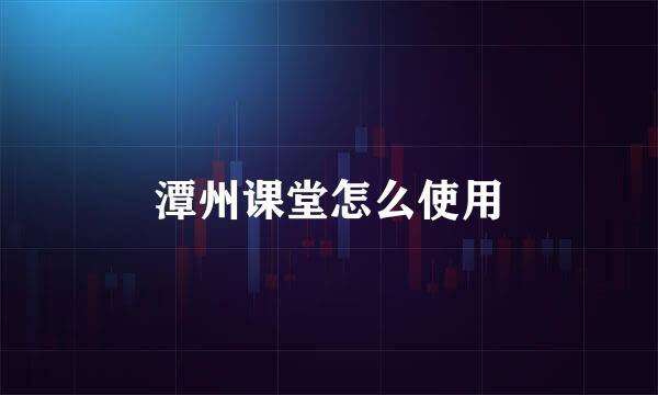 潭州课堂怎么使用