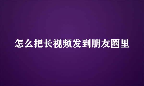 怎么把长视频发到朋友圈里