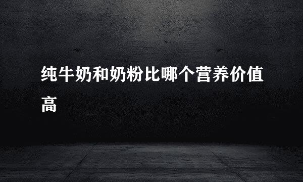 纯牛奶和奶粉比哪个营养价值高