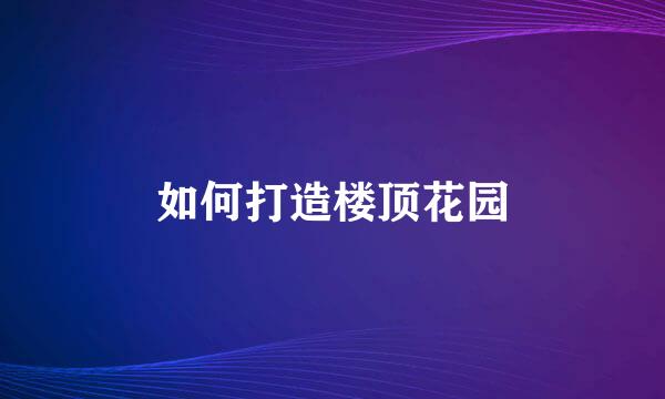 如何打造楼顶花园