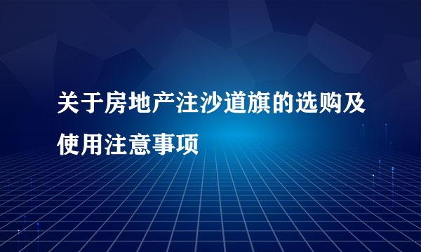 关于房地产注沙道旗的选购及使用注意事项