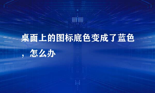 桌面上的图标底色变成了蓝色，怎么办