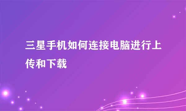 三星手机如何连接电脑进行上传和下载