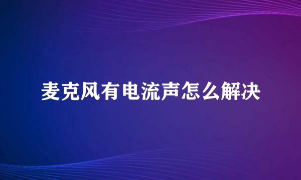 麦克风有电流声怎么解决