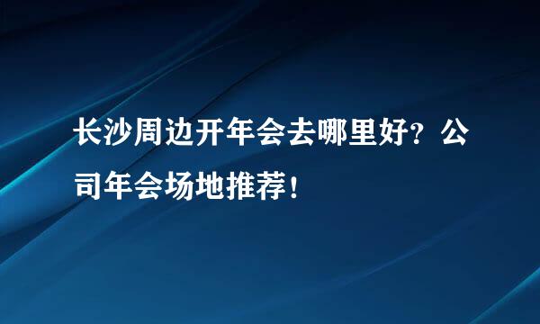 长沙周边开年会去哪里好？公司年会场地推荐！