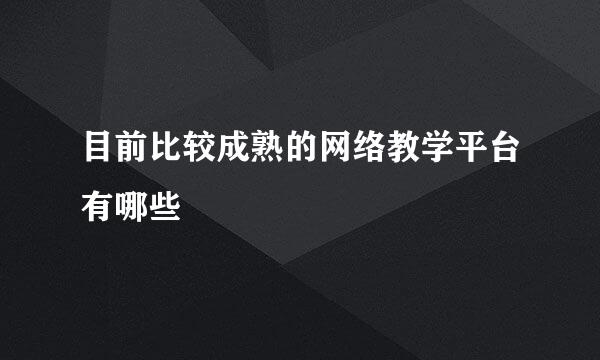 目前比较成熟的网络教学平台有哪些