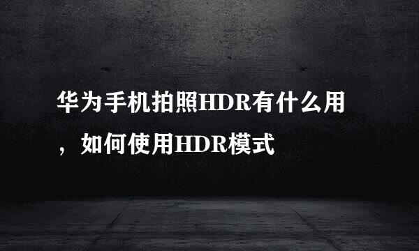 华为手机拍照HDR有什么用，如何使用HDR模式