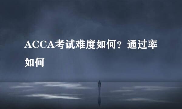 ACCA考试难度如何？通过率如何