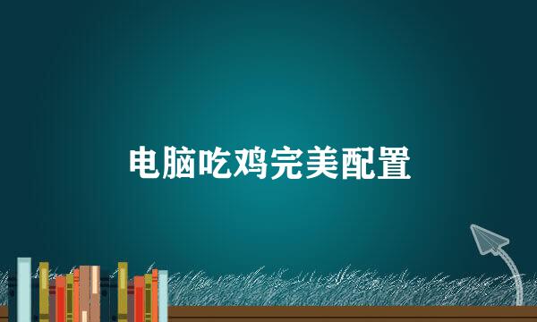 电脑吃鸡完美配置