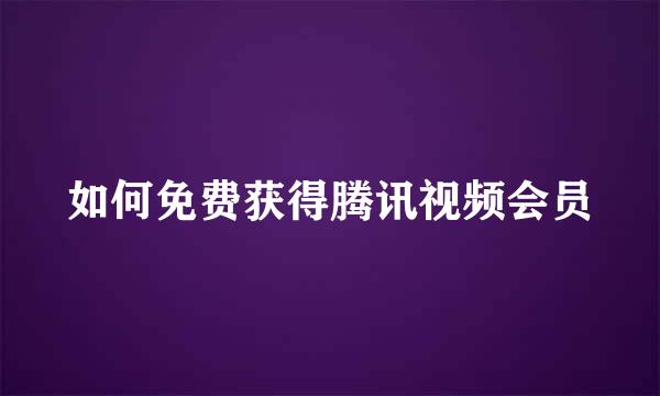 如何免费获得腾讯视频会员