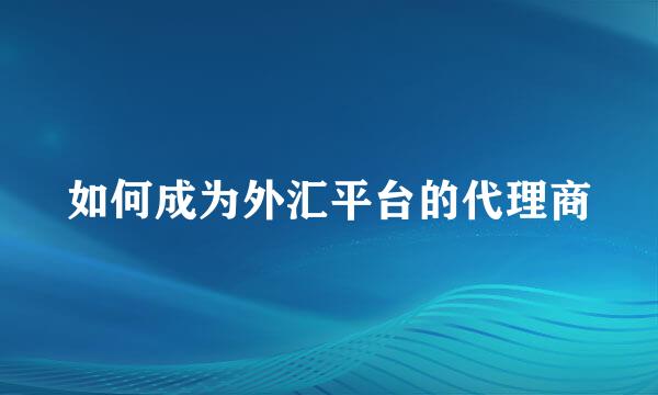 如何成为外汇平台的代理商