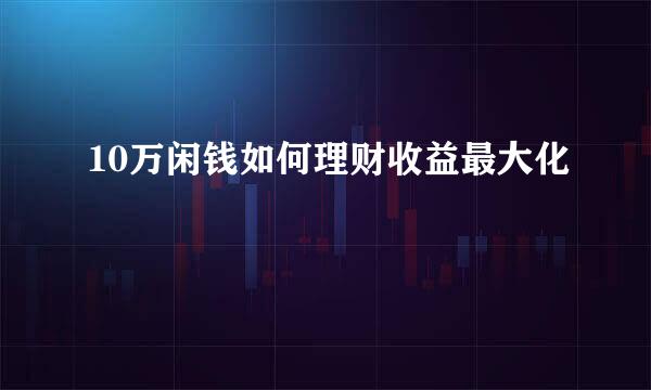 10万闲钱如何理财收益最大化