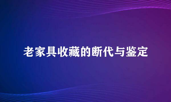老家具收藏的断代与鉴定