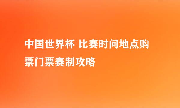 中国世界杯 比赛时间地点购票门票赛制攻略