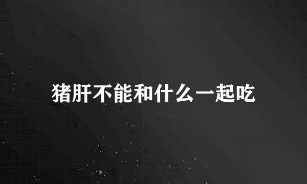 猪肝不能和什么一起吃