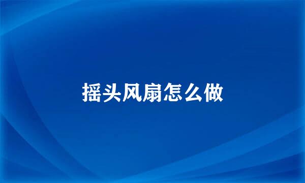 摇头风扇怎么做