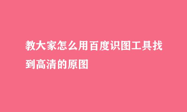教大家怎么用百度识图工具找到高清的原图