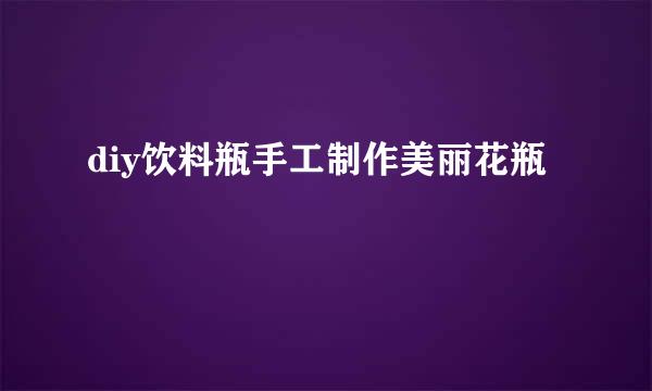diy饮料瓶手工制作美丽花瓶