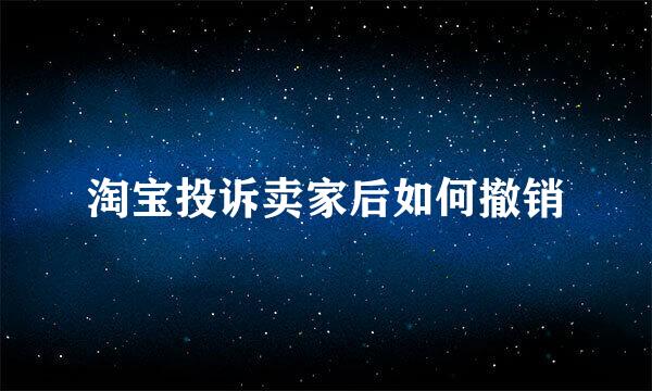 淘宝投诉卖家后如何撤销