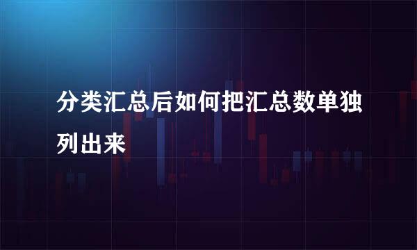 分类汇总后如何把汇总数单独列出来